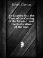 An Enquiry Into the Time of the Coming of the Messiah: And the Restoration of the Jews